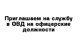 Приглашаем на службу в ОВД на офицерские должности 